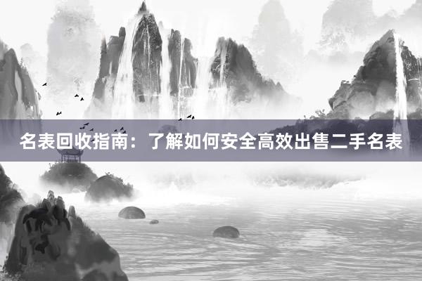 名表回收指南：了解如何安全高效出售二手名表